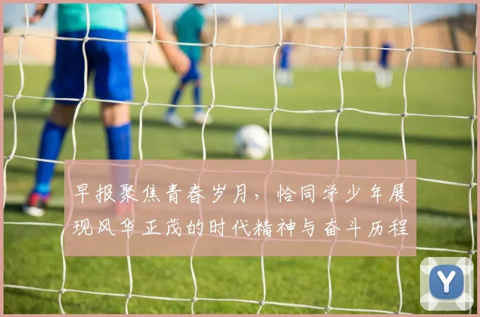 早报聚焦青春岁月，恰同学少年展现风华正茂的时代精神与奋斗历程