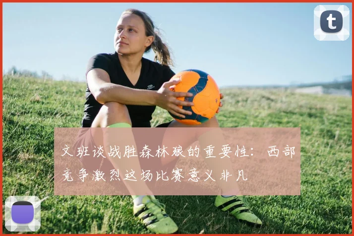 文班谈战胜森林狼的重要性：西部竞争激烈这场比赛意义非凡