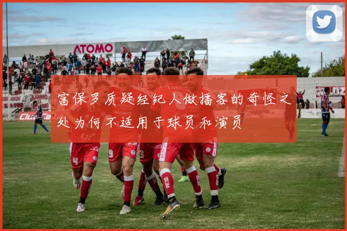 富保罗质疑经纪人做播客的奇怪之处为何不适用于球员和演员