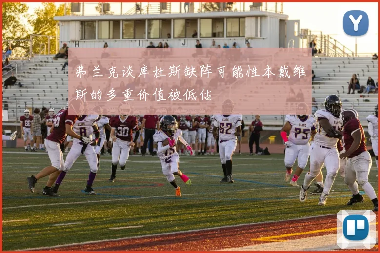 弗兰克谈库杜斯缺阵可能性本戴维斯的多重价值被低估