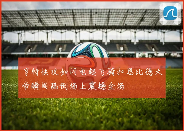 亨特快攻如闪电起飞骑扣恩比德大帝瞬间跪倒场上震撼全场
