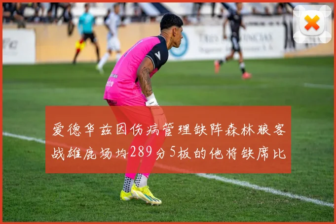 爱德华兹因伤病管理缺阵森林狼客战雄鹿场均289分5板的他将缺席比赛