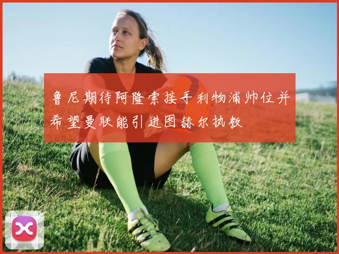 鲁尼期待阿隆索接手利物浦帅位并希望曼联能引进图赫尔执教