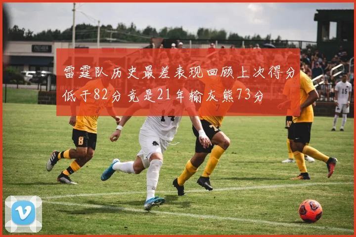 雷霆队历史最差表现回顾上次得分低于82分竟是21年输灰熊73分