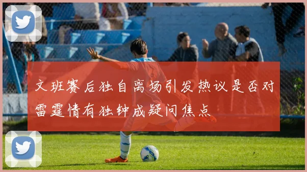 文班赛后独自离场引发热议是否对雷霆情有独钟成疑问焦点