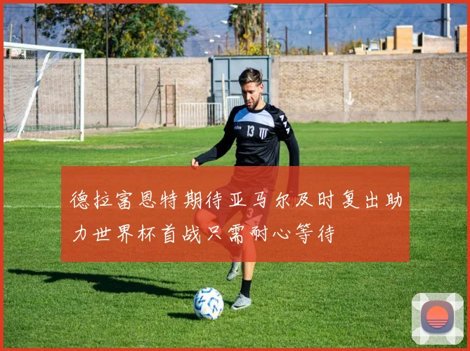 德拉富恩特期待亚马尔及时复出助力世界杯首战只需耐心等待