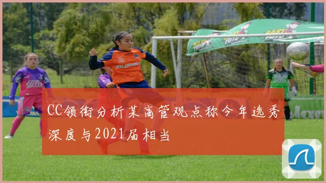 CC领衔分析某高管观点称今年选秀深度与2021届相当