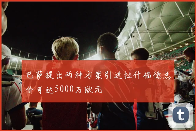 巴萨提出两种方案引进拉什福德总价可达5000万欧元