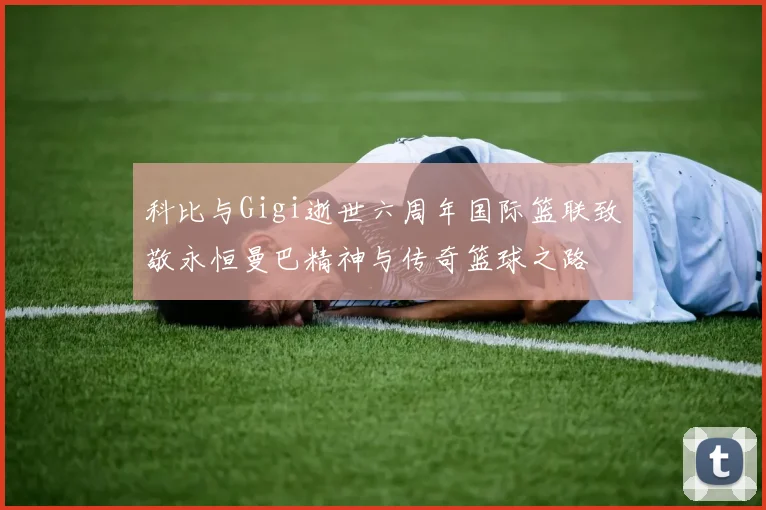 科比与Gigi逝世六周年国际篮联致敬永恒曼巴精神与传奇篮球之路