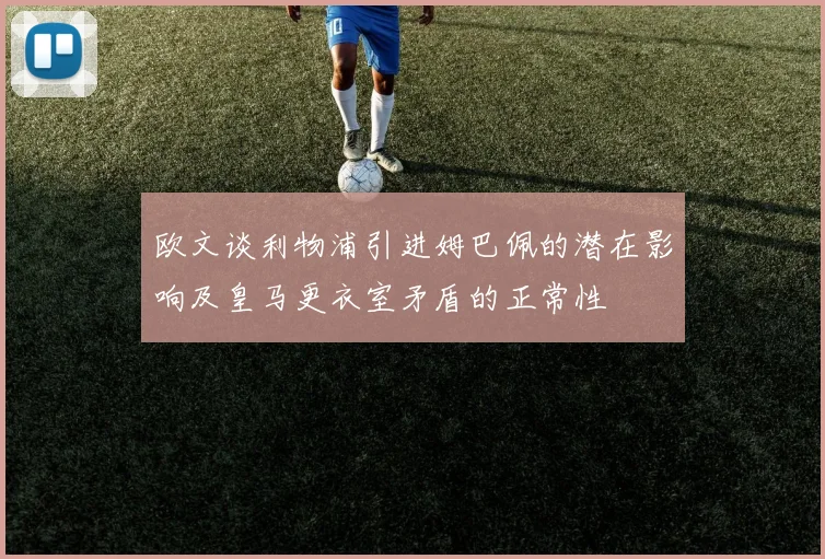 欧文谈利物浦引进姆巴佩的潜在影响及皇马更衣室矛盾的正常性