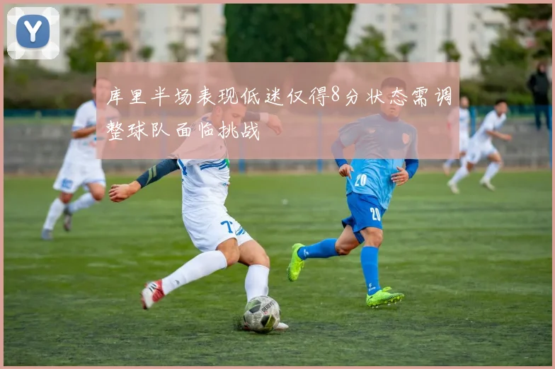 库里半场表现低迷仅得8分状态需调整球队面临挑战