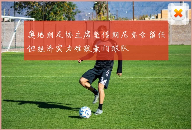 奥地利足协主席坚信朗尼克会留任但经济实力难敌豪门球队