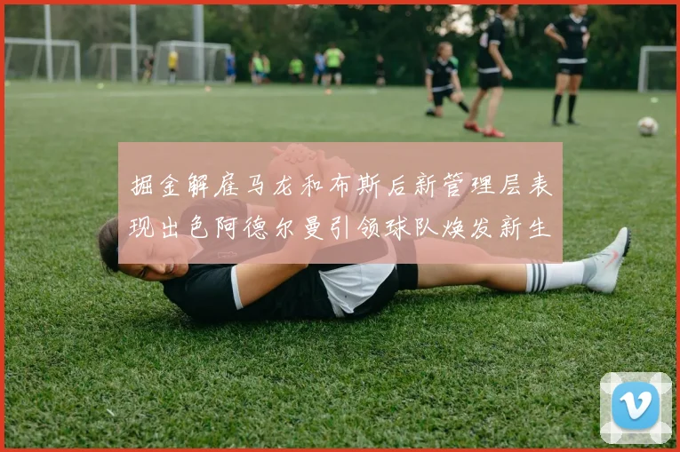 掘金解雇马龙和布斯后新管理层表现出色阿德尔曼引领球队焕发新生