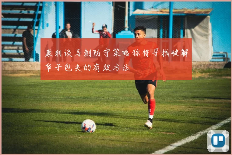 康利谈马刺防守策略称将寻找破解华子包夹的有效方法