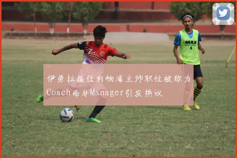 伊劳拉接任利物浦主帅职位被称为Coach而非Manager引发热议