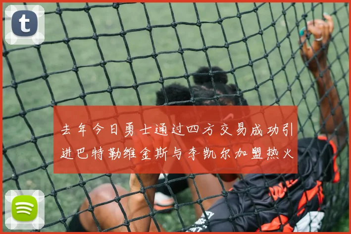 去年今日勇士通过四方交易成功引进巴特勒维金斯与李凯尔加盟热火队