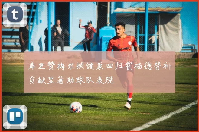 库里赞梅尔顿健康回归霍福德替补贡献显著助球队表现