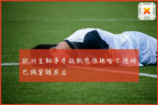 欧洲金靴争夺战凯恩领跑哈兰德姆巴佩紧随其后